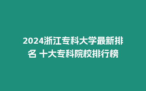 2024浙江專科大學最新排名 十大專科院校排行榜