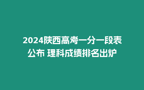 2024陜西高考一分一段表公布 理科成績排名出爐