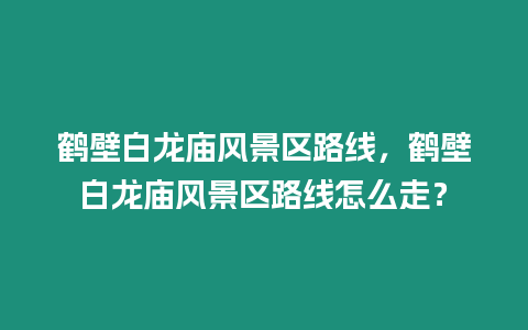 鶴壁白龍廟風(fēng)景區(qū)路線，鶴壁白龍廟風(fēng)景區(qū)路線怎么走？