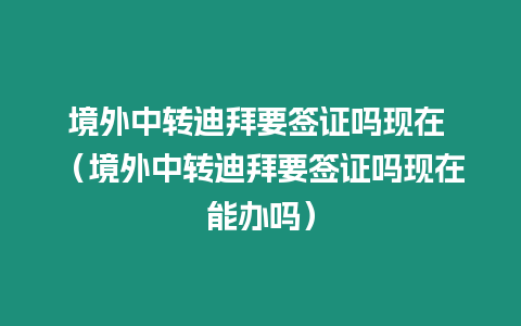 境外中轉迪拜要簽證嗎現在 （境外中轉迪拜要簽證嗎現在能辦嗎）