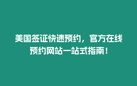 美國簽證快速預約，官方在線預約網站一站式指南！