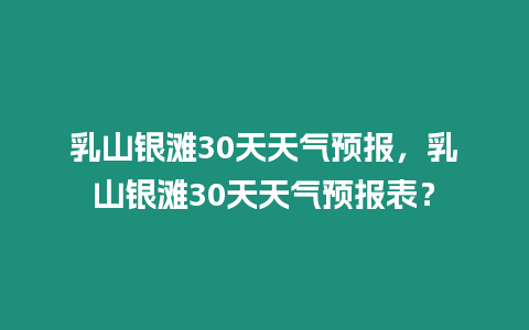 乳山銀灘30天天氣預(yù)報(bào)，乳山銀灘30天天氣預(yù)報(bào)表？