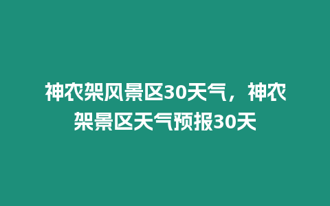 神農(nóng)架風(fēng)景區(qū)30天氣，神農(nóng)架景區(qū)天氣預(yù)報30天