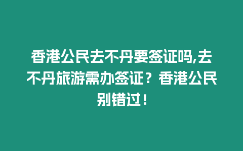 香港公民去不丹要簽證嗎,去不丹旅游需辦簽證？香港公民別錯(cuò)過(guò)！