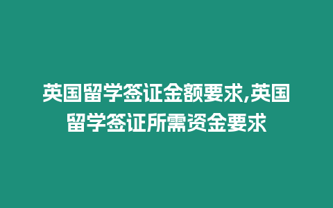 英國留學(xué)簽證金額要求,英國留學(xué)簽證所需資金要求