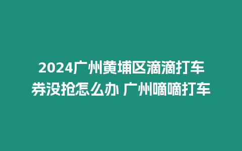 2024廣州黃埔區滴滴打車券沒搶怎么辦 廣州嘀嘀打車