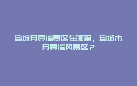 宣城月亮灣景區在哪里，宣城市月亮灣風景區？