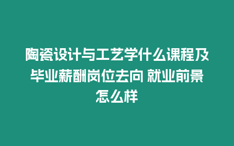 陶瓷設計與工藝學什么課程及畢業薪酬崗位去向 就業前景怎么樣