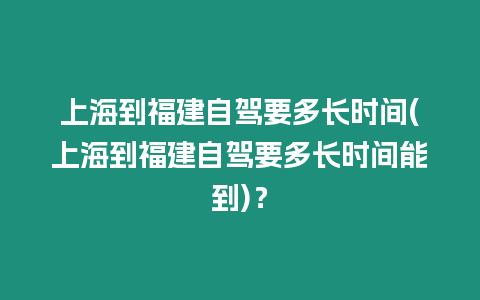 上海到福建自駕要多長時間(上海到福建自駕要多長時間能到)？