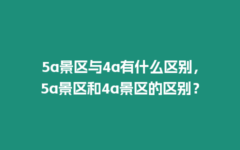 5a景區(qū)與4a有什么區(qū)別，5a景區(qū)和4a景區(qū)的區(qū)別？