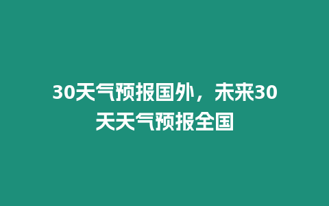 30天氣預報國外，未來30天天氣預報全國