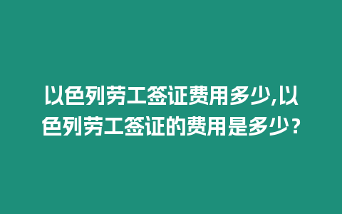 以色列勞工簽證費用多少,以色列勞工簽證的費用是多少？