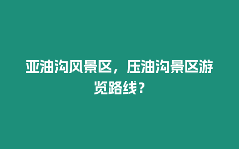 亞油溝風景區，壓油溝景區游覽路線？