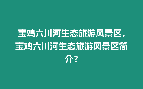 寶雞六川河生態(tài)旅游風景區(qū)，寶雞六川河生態(tài)旅游風景區(qū)簡介？