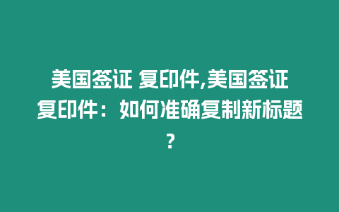 美國簽證 復印件,美國簽證復印件：如何準確復制新標題？