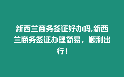 新西蘭商務簽證好辦嗎,新西蘭商務簽證辦理簡易，順利出行！