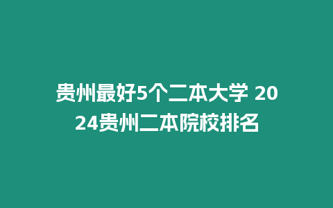 貴州最好5個二本大學 2024貴州二本院校排名