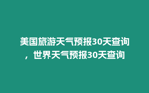 美國旅游天氣預報30天查詢，世界天氣預報30天查詢