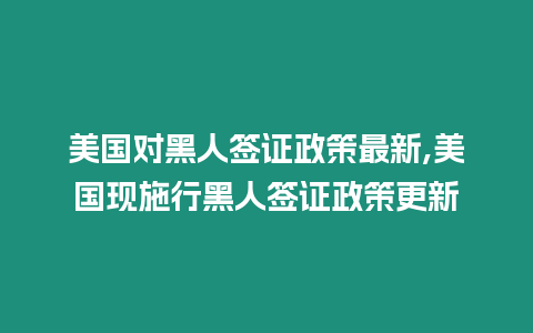 美國對(duì)黑人簽證政策最新,美國現(xiàn)施行黑人簽證政策更新