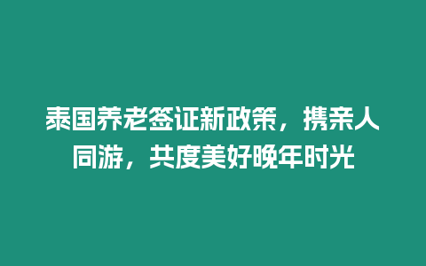 泰國養老簽證新政策，攜親人同游，共度美好晚年時光