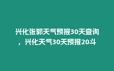 興化張郭天氣預報30天查詢，興化天氣30天預報20斗