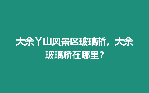 大余丫山風景區玻璃橋，大余玻璃橋在哪里？