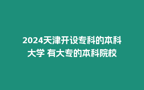 2024天津開設專科的本科大學 有大專的本科院校