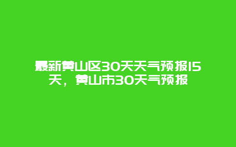 最新黃山區(qū)30天天氣預(yù)報15天，黃山市30天氣預(yù)報