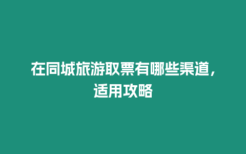 在同城旅游取票有哪些渠道，適用攻略