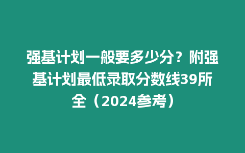 強(qiáng)基計(jì)劃一般要多少分？附強(qiáng)基計(jì)劃最低錄取分?jǐn)?shù)線39所全（2024參考）