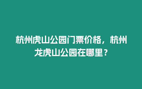 杭州虎山公園門票價格，杭州龍虎山公園在哪里？