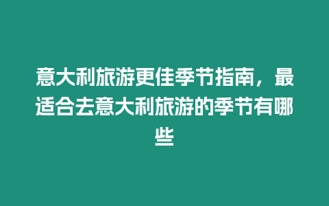 意大利旅游更佳季節(jié)指南，最適合去意大利旅游的季節(jié)有哪些