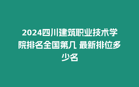 2024四川建筑職業(yè)技術(shù)學(xué)院排名全國第幾 最新排位多少名