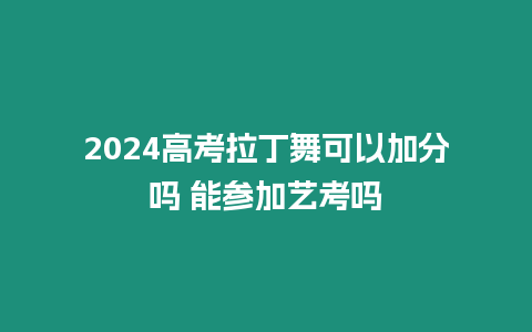 2024高考拉丁舞可以加分嗎 能參加藝考嗎