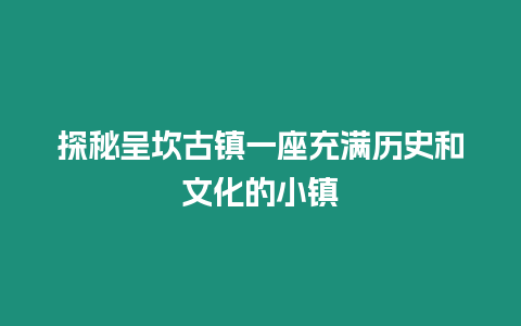 探秘呈坎古鎮一座充滿歷史和文化的小鎮