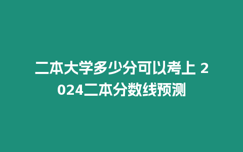 二本大學多少分可以考上 2024二本分數線預測