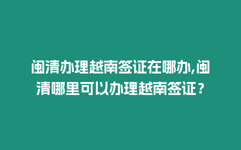 閩清辦理越南簽證在哪辦,閩清哪里可以辦理越南簽證？