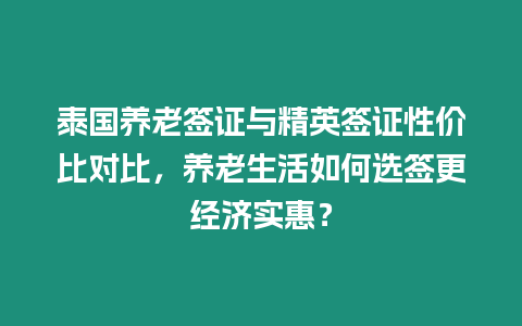 泰國養老簽證與精英簽證性價比對比，養老生活如何選簽更經濟實惠？