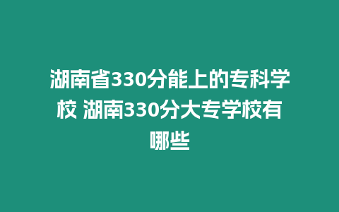 湖南省330分能上的專科學校 湖南330分大專學校有哪些