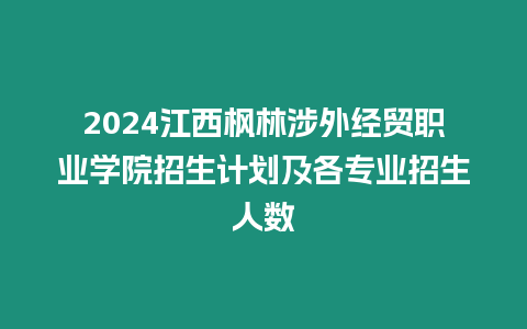 2024江西楓林涉外經貿職業學院招生計劃及各專業招生人數