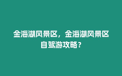 金海湖風景區(qū)，金海湖風景區(qū)自駕游攻略？