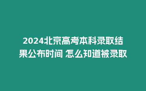 2024北京高考本科錄取結果公布時間 怎么知道被錄取