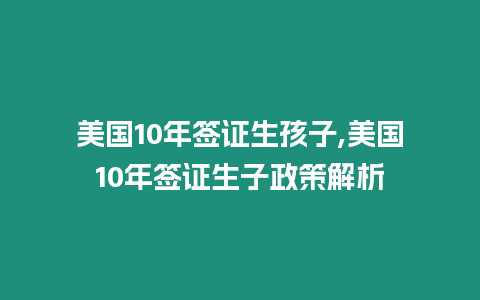 美國10年簽證生孩子,美國10年簽證生子政策解析