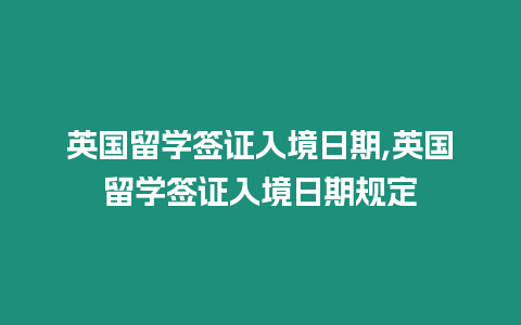 英國(guó)留學(xué)簽證入境日期,英國(guó)留學(xué)簽證入境日期規(guī)定