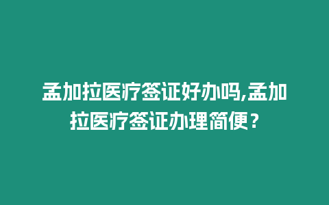 孟加拉醫療簽證好辦嗎,孟加拉醫療簽證辦理簡便？