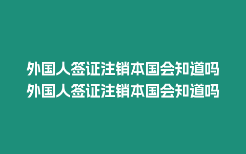 外國人簽證注銷本國會知道嗎外國人簽證注銷本國會知道嗎