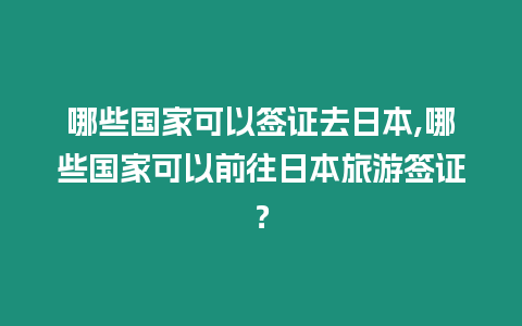 哪些國家可以簽證去日本,哪些國家可以前往日本旅游簽證？