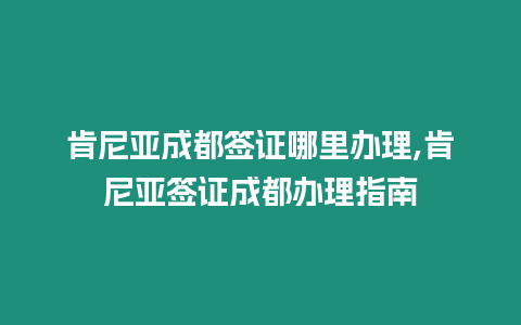 肯尼亞成都簽證哪里辦理,肯尼亞簽證成都辦理指南