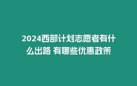 2024西部計劃志愿者有什么出路 有哪些優惠政策