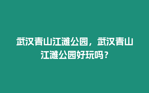 武漢青山江灘公園，武漢青山江灘公園好玩嗎？